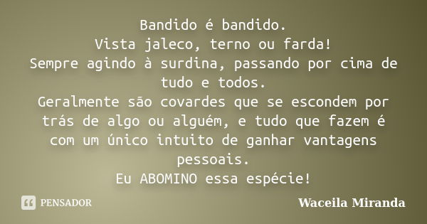 Bandido é bandido. Vista jaleco, terno ou farda! Sempre agindo à surdina, passando por cima de tudo e todos. Geralmente são covardes que se escondem por trás de... Frase de Waceila Miranda.