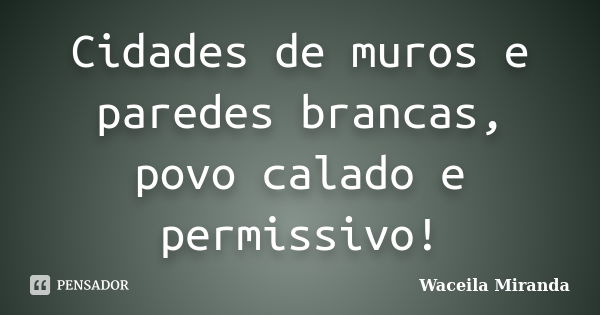 Cidades de muros e paredes brancas, povo calado e permissivo!... Frase de Waceila Miranda.