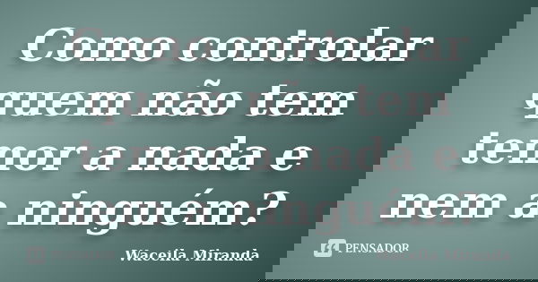 Como controlar quem não tem temor a nada e nem a ninguém?... Frase de Waceila Miranda.