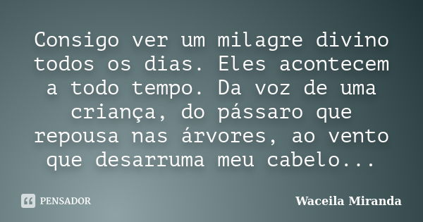 Consigo ver um milagre divino todos os dias. Eles acontecem a todo tempo. Da voz de uma criança, do pássaro que repousa nas árvores, ao vento que desarruma meu ... Frase de Waceila Miranda.