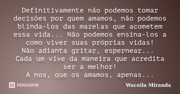 Definitivamente não podemos tomar decisões por quem amamos, não podemos blinda-los das mazelas que acometem essa vida... Não podemos ensina-los a como viver sua... Frase de Waceila Miranda.