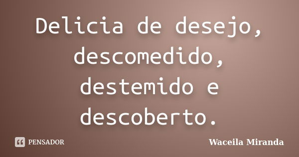 Delicia de desejo, descomedido, destemido e descoberto.... Frase de Waceila Miranda.