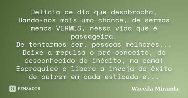 Delicia de dia que desabrocha, Dando-nos mais uma chance, de sermos menos VERMES, nessa vida que é passageira. De tentarmos ser, pessoas melhores... Deixe a rep... Frase de Waceila Miranda.