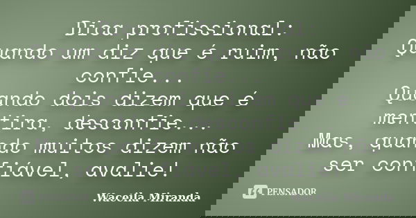 Dica profissional: Quando um diz que é ruim, não confie... Quando dois dizem que é mentira, desconfie... Mas, quando muitos dizem não ser confiável, avalie!... Frase de Waceila Miranda.