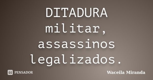 DITADURA militar, assassinos legalizados.... Frase de Waceila Miranda.