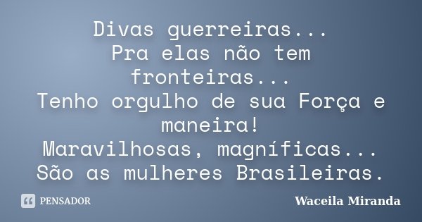 Divas guerreiras... Pra elas não tem fronteiras... Tenho orgulho de sua Força e maneira! Maravilhosas, magníficas... São as mulheres Brasileiras.... Frase de Waceila Miranda.