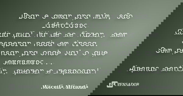 Doar e amar pra mim, são idênticos. Cada qual há de se fazer, sem esperar nada em troca. Sem pensar pra onde vai o que emanamos... Apenas sentir, querer e repas... Frase de Waceila Miranda.
