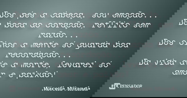 Dos pés a cabeça, sou emoção... Da boca ao coração, reflito sem razão... Dos olhos a mente só guarda boa recordação... Da vida ate a morte, levarei só amor e pa... Frase de Waceila Miranda.