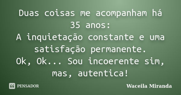 Duas coisas me acompanham há 35 anos: A inquietação constante e uma satisfação permanente. Ok, Ok... Sou incoerente sim, mas, autentica!... Frase de Waceila Miranda.