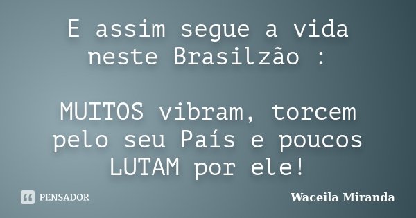 E assim segue a vida neste Brasilzão : MUITOS vibram, torcem pelo seu País e poucos LUTAM por ele!... Frase de Waceila Miranda.