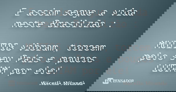 E assim segue a vida neste Brasilzão : MUITOS vibram, torcem pelo seu País e poucos LUTAM por ele!... Frase de Waceila Miranda.