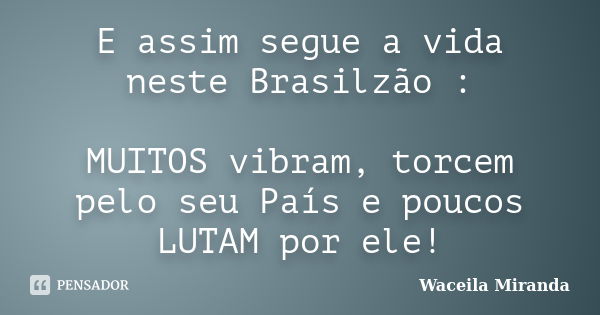 E assim segue a vida neste Brasilzão : MUITOS vibram, torcem pelo seu País e poucos LUTAM por ele!... Frase de Waceila Miranda.