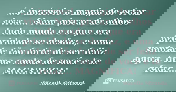 ...é incrível a magia de estar viva... Num piscar de olhos tudo muda e o que era prioridade se desfaz, e uma vontade tão forte de ser feliz agora, toma conta de... Frase de Waceila Miranda.
