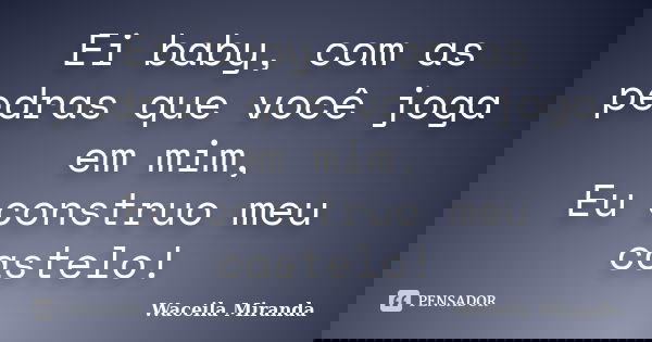 Ei baby, com as pedras que você joga em mim, Eu construo meu castelo!... Frase de Waceila Miranda.