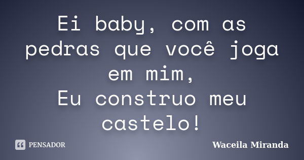 Ei baby, com as pedras que você joga em mim, Eu construo meu castelo!... Frase de Waceila Miranda.