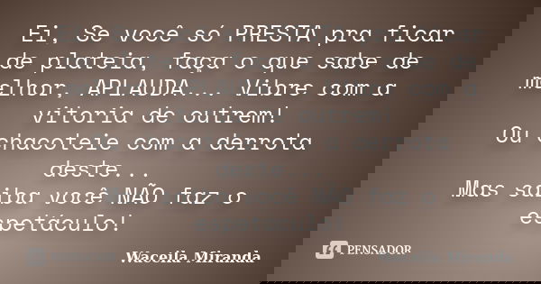 Ei, Se você só PRESTA pra ficar de plateia, faça o que sabe de melhor, APLAUDA... Vibre com a vitoria de outrem! Ou chacoteie com a derrota deste... Mas saiba v... Frase de Waceila Miranda.