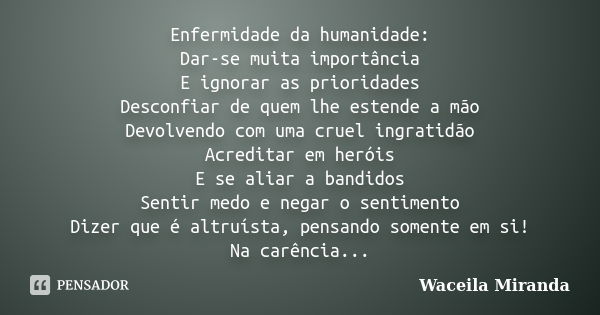 Enfermidade da humanidade: Dar-se muita importância E ignorar as prioridades Desconfiar de quem lhe estende a mão Devolvendo com uma cruel ingratidão Acreditar ... Frase de Waceila Miranda.