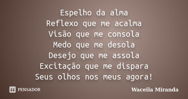 Espelho da alma Reflexo que me acalma Visão que me consola Medo que me desola Desejo que me assola Excitação que me dispara Seus olhos nos meus agora!... Frase de Waceila Miranda.