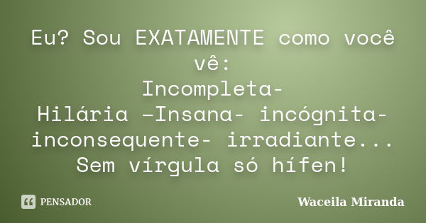 Eu? Sou EXATAMENTE como você vê: Incompleta- Hilária –Insana- incógnita- inconsequente- irradiante... Sem vírgula só hífen!... Frase de Waceila Miranda.