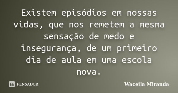 Existem episódios em nossas vidas, que nos remetem a mesma sensação de medo e insegurança, de um primeiro dia de aula em uma escola nova.... Frase de Waceila Miranda.