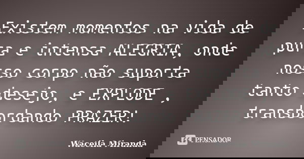 Existem momentos na vida de pura e intensa ALEGRIA, onde nosso corpo não suporta tanto desejo, e EXPLODE , transbordando PRAZER!... Frase de Waceila Miranda.