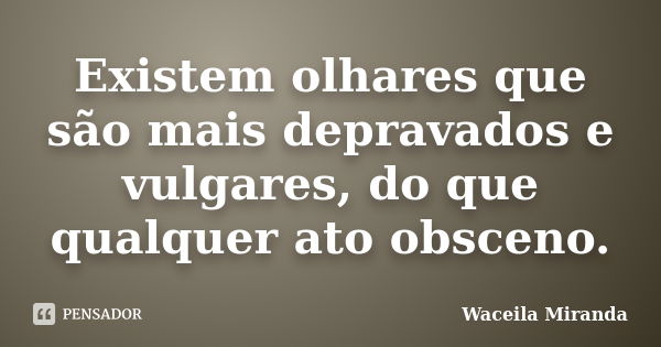 Existem olhares que são mais depravados e vulgares, do que qualquer ato obsceno.... Frase de Waceila Miranda.