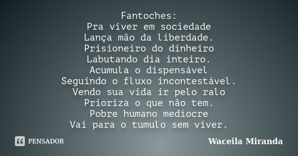 Fantoches: Pra viver em sociedade Lança mão da liberdade. Prisioneiro do dinheiro Labutando dia inteiro. Acumula o dispensável Seguindo o fluxo incontestável. V... Frase de Waceila Miranda.