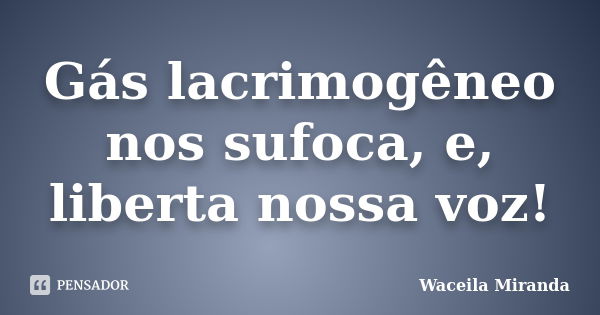 Gás lacrimogêneo nos sufoca, e, liberta nossa voz!... Frase de Waceila Miranda.