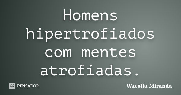 Homens hipertrofiados com mentes atrofiadas.... Frase de Waceila Miranda.