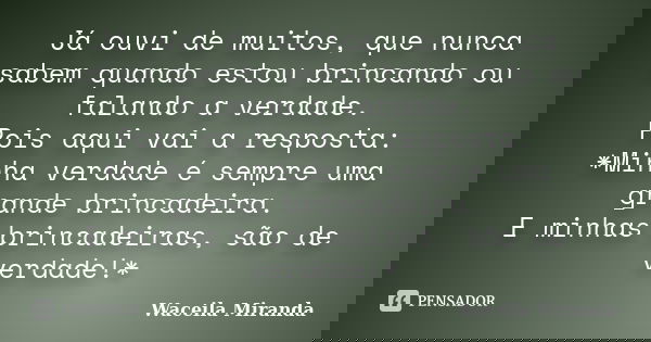 Já ouvi de muitos, que nunca sabem quando estou brincando ou falando a verdade. Pois aqui vai a resposta: *Minha verdade é sempre uma grande brincadeira. E minh... Frase de Waceila Miranda.