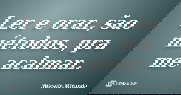 Ler e orar, são métodos, pra me acalmar.... Frase de Waceila Miranda.