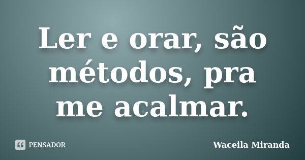 Ler e orar, são métodos, pra me acalmar.... Frase de Waceila Miranda.