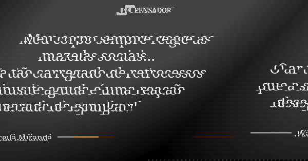 Meu corpo sempre reage as mazelas sociais... O ar ta tão carregado de retrocessos que a sinusite aguda é uma reação desesperada de espulgar!... Frase de Waceila Miranda.
