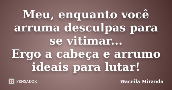 Meu, enquanto você arruma desculpas para se vitimar... Ergo a cabeça e arrumo ideais para lutar!... Frase de Waceila Miranda.