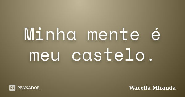 Minha mente é meu castelo.... Frase de Waceila Miranda.