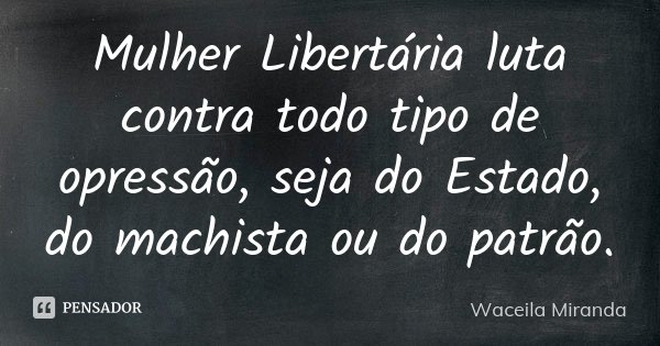 Mulher Libertária luta contra todo tipo de opressão, seja do Estado, do machista ou do patrão.... Frase de Waceila Miranda.