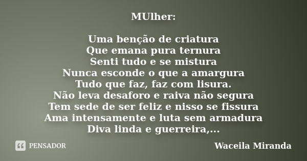 MUlher: Uma benção de criatura Que emana pura ternura Senti tudo e se mistura Nunca esconde o que a amargura Tudo que faz, faz com lisura. Não leva desaforo e r... Frase de Waceila Miranda.