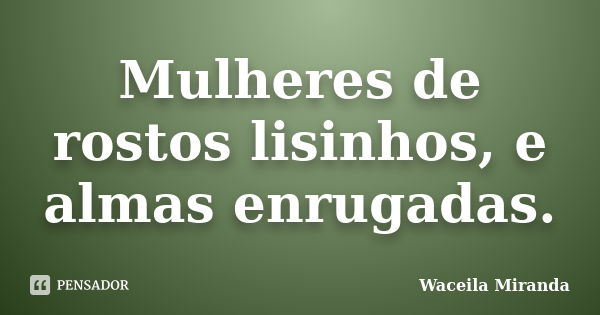 Mulheres de rostos lisinhos, e almas enrugadas.... Frase de Waceila Miranda.