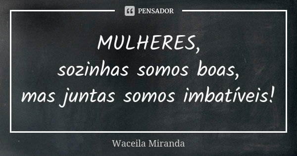 MULHERES, sozinhas somos boas, mas juntas somos imbatíveis!... Frase de Waceila Miranda.