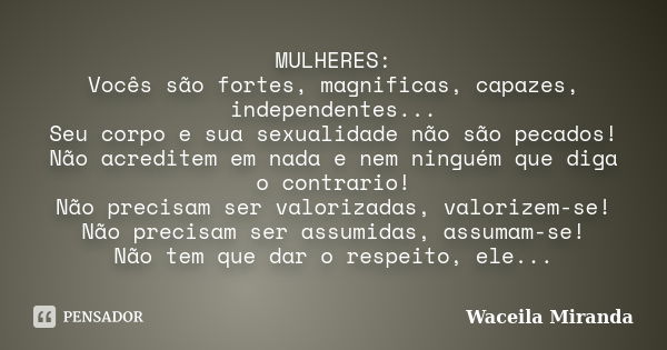 MULHERES: Vocês são fortes, magnificas, capazes, independentes... Seu corpo e sua sexualidade não são pecados! Não acreditem em nada e nem ninguém que diga o co... Frase de Waceila Miranda.