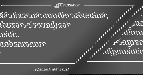 Na boca da mulher favelada , palavrão é revolução feminista... é emponderamento linguístico.... Frase de Waceila Miranda.