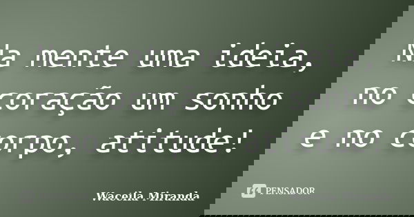 Na mente uma ideia, no coração um sonho e no corpo, atitude!... Frase de Waceila Miranda.