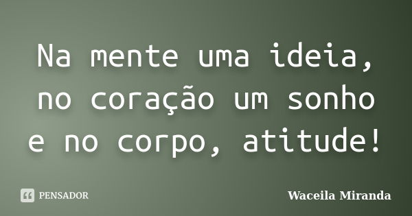 Na mente uma ideia, no coração um sonho e no corpo, atitude!... Frase de Waceila Miranda.