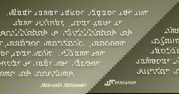 Nada como duas taças de um bom vinho, pra que a imbecilidade e futilidade de alguns pobres mortais, passem batidos pra mim. Ficam em câmera lenta e não me fazem... Frase de Waceila Miranda.