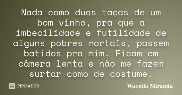 Nada como duas taças de um bom vinho, pra que a imbecilidade e futilidade de alguns pobres mortais, passem batidos pra mim. Ficam em câmera lenta e não me fazem... Frase de Waceila Miranda.