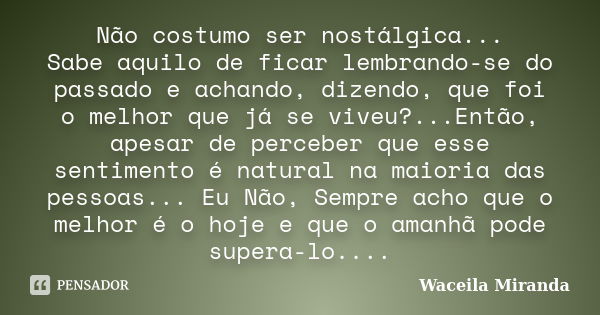 Não costumo ser nostálgica... Sabe aquilo de ficar lembrando-se do passado e achando, dizendo, que foi o melhor que já se viveu?...Então, apesar de perceber que... Frase de Waceila Miranda.