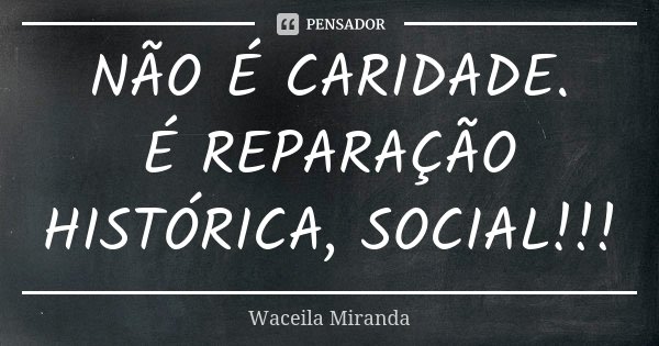 NÃO É CARIDADE. É REPARAÇÃO HISTÓRICA, SOCIAL!!!... Frase de Waceila Miranda.