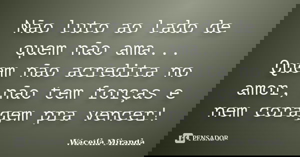 Não luto ao lado de quem não ama... Quem não acredita no amor, não tem forças e nem coragem pra vencer!... Frase de Waceila Miranda.