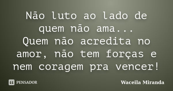 Não luto ao lado de quem não ama... Quem não acredita no amor, não tem forças e nem coragem pra vencer!... Frase de Waceila Miranda.