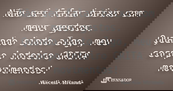 Não sei falar baixo com meus gestos. Quando sinto algo, meu corpo inteiro GRITA movimentos!... Frase de Waceila Miranda.